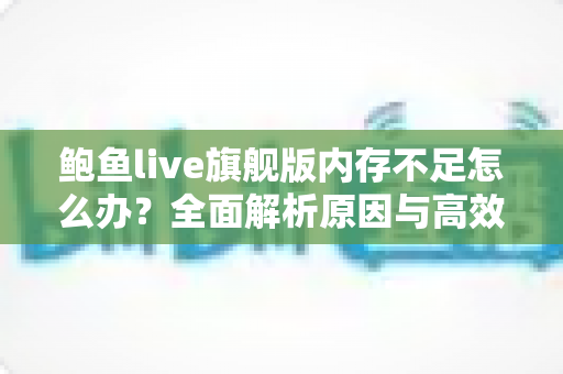 鲍鱼live旗舰版内存不足怎么办？全面解析原因与高效解决技巧，让手机流畅如新