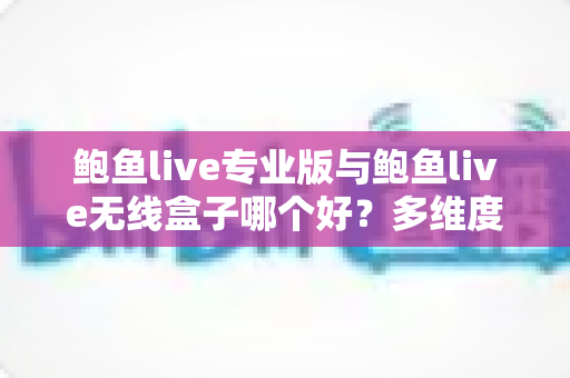 鲍鱼live专业版与鲍鱼live无线盒子哪个好？多维度深度对比帮你选对直播方案