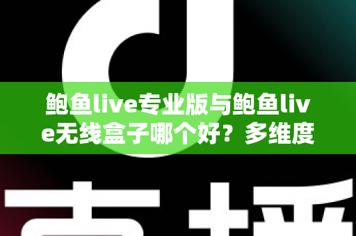 鲍鱼live专业版与鲍鱼live无线盒子哪个好？多维度深度对比帮你选对直播方案