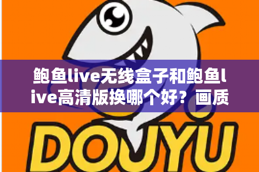 鲍鱼live无线盒子和鲍鱼live高清版换哪个好？画质、便捷与性价比全面对比指南