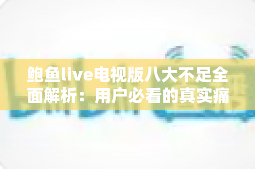 鲍鱼live电视版八大不足全面解析：用户必看的真实痛点与避坑指南