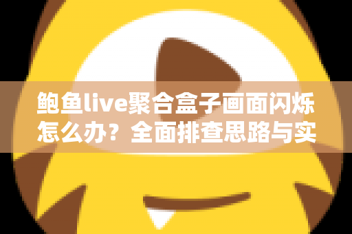 鲍鱼live聚合盒子画面闪烁怎么办？全面排查思路与实用解决方案一网打尽