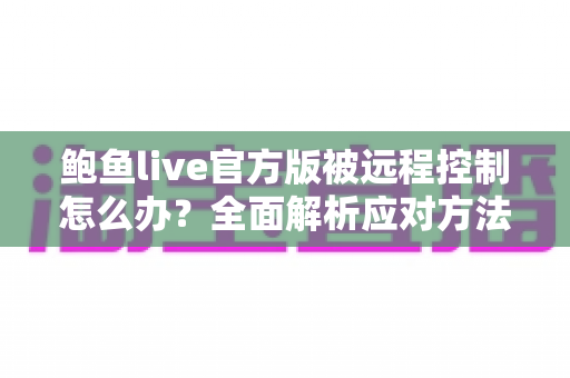 鲍鱼live官方版被远程控制怎么办?全面解析应对方法与安全防护完整指南 鲍鱼live官方版被远程控制怎么办?全面解析应对方法与安全防护完整指南