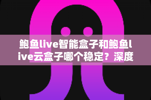 鲍鱼live智能盒子和鲍鱼live云盒子哪个稳定？深度对比评测与选购避坑指南