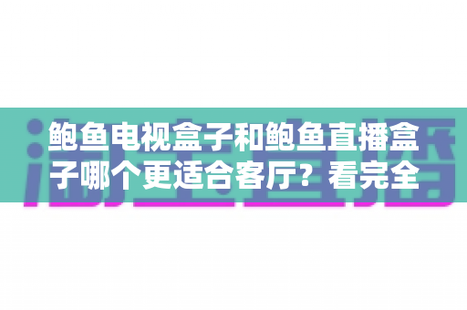 鲍鱼电视盒子和鲍鱼直播盒子哪个更适合客厅?看完全文再决定 鲍鱼电视盒子和鲍鱼直播盒子哪个更适合客厅?看完全文再决定