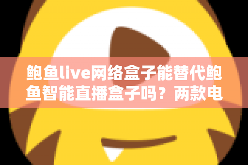 鲍鱼live网络盒子能替代鲍鱼智能直播盒子吗?两款电视盒子深度对比与选购全指南 鲍鱼live网络盒子能替代鲍鱼智能直播盒子吗?两款电视盒子深度对比与选购全指南