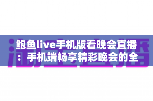 鲍鱼live手机版看晚会直播:手机端畅享精彩晚会的全方位观看指南 鲍鱼live手机版看晚会直播:手机端畅享精彩晚会的全方位观看指南