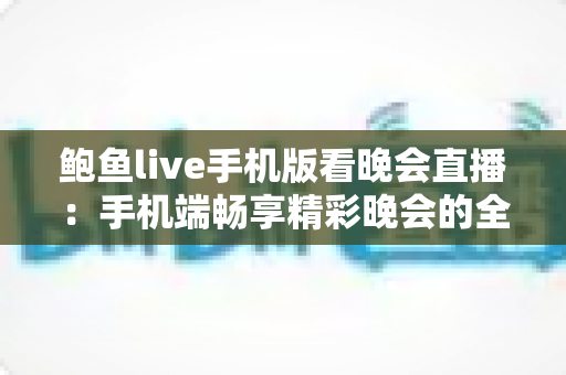 鲍鱼live手机版看晚会直播：手机端畅享精彩晚会的全方位观看指南