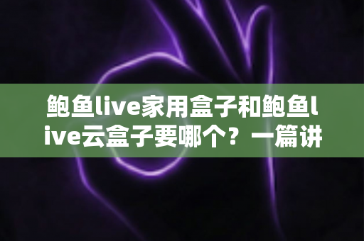 鲍鱼live家用盒子和鲍鱼live云盒子要哪个?一篇讲透区别与选购建议的实用指南 鲍鱼live家用盒子和鲍鱼live云盒子要哪个?一篇讲透区别与选购建议的实用指南