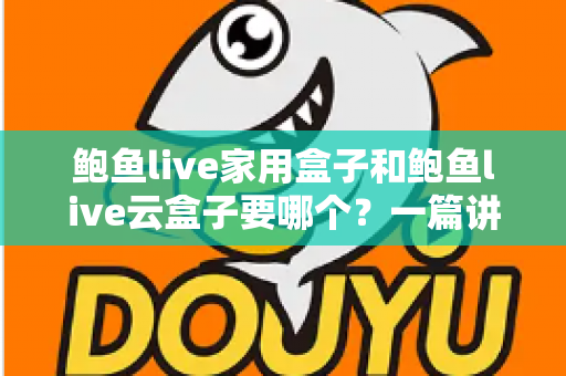 鲍鱼live家用盒子和鲍鱼live云盒子要哪个？一篇讲透区别与选购建议的实用指南