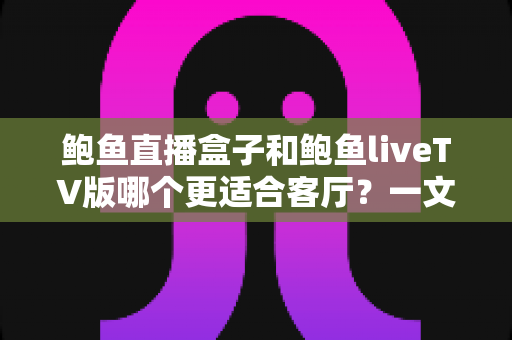 鲍鱼直播盒子和鲍鱼liveTV版哪个更适合客厅?一文看懂大屏观影的最佳选择方案 鲍鱼直播盒子和鲍鱼liveTV版哪个更适合客厅?一文看懂大屏观影的最佳选择方案