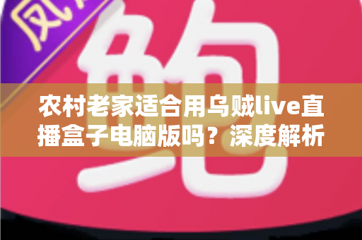 农村老家适合用乌贼live直播盒子电脑版吗?深度解析农村环境下的使用条件、优势与优化技巧 农村老家适合用乌贼live直播盒子电脑版吗?深度解析农村环境下的使用条件、优势与优化技巧