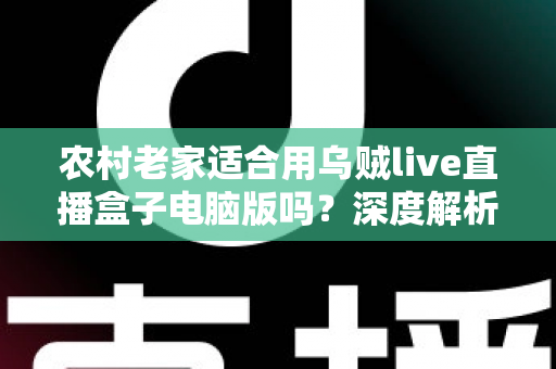 农村老家适合用乌贼live直播盒子电脑版吗?深度解析农村环境下的使用条件、优势与优化技巧 农村老家适合用乌贼live直播盒子电脑版吗?深度解析农村环境下的使用条件、优势与优化技巧