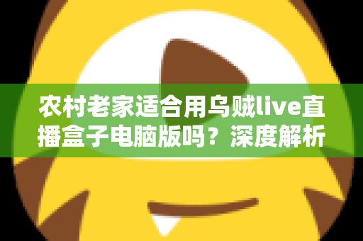 农村老家适合用乌贼live直播盒子电脑版吗？深度解析农村环境下的使用条件、优势与优化技巧