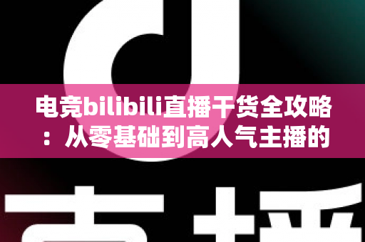 电竞bilibili直播干货全攻略:从零基础到高人气主播的实战进阶指南 电竞bilibili直播干货全攻略:从零基础到高人气主播的实战进阶指南