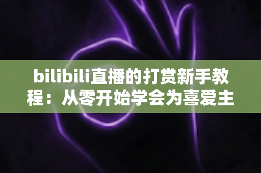 bilibili直播的打赏新手教程：从零开始学会为喜爱主播应援的完整指南