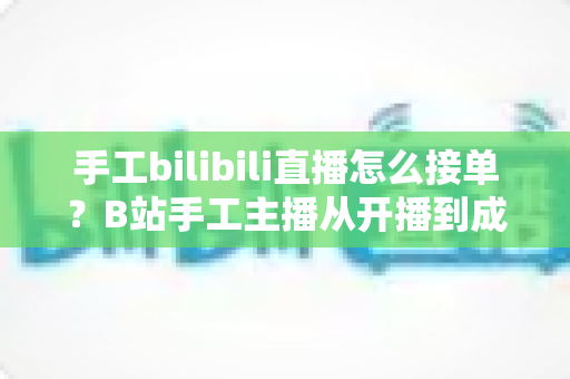 手工bilibili直播怎么接单？B站手工主播从开播到成交的接单变现全攻略