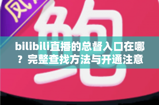 bilibili直播的总督入口在哪?完整查找方法与开通注意事项 bilibili直播的总督入口在哪?完整查找方法与开通注意事项