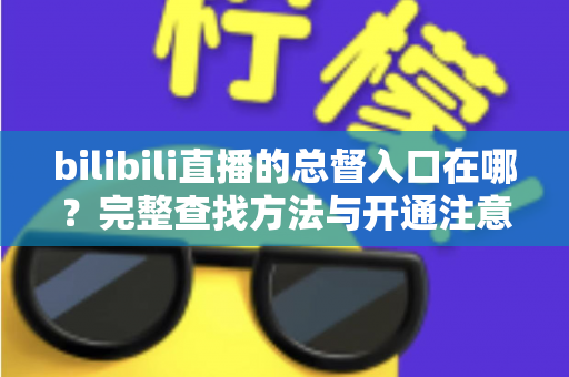 bilibili直播的总督入口在哪?完整查找方法与开通注意事项 bilibili直播的总督入口在哪?完整查找方法与开通注意事项