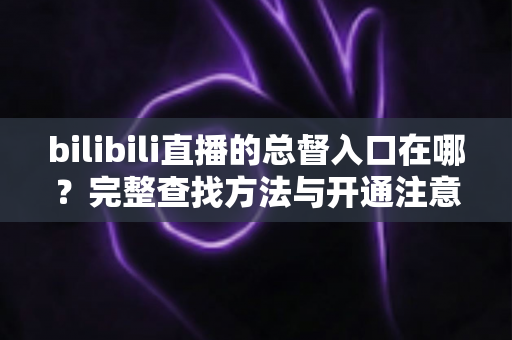 bilibili直播的总督入口在哪？完整查找方法与开通注意事项