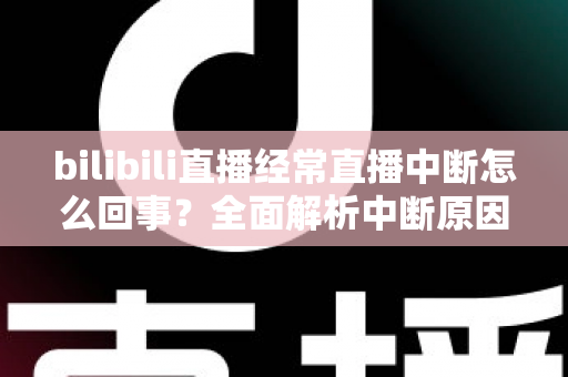 bilibili直播经常直播中断怎么回事?全面解析中断原因与高效解决办法 bilibili直播经常直播中断怎么回事?全面解析中断原因与高效解决办法
