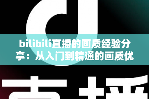 bilibili直播的画质经验分享:从入门到精通的画质优化全攻略 bilibili直播的画质经验分享:从入门到精通的画质优化全攻略