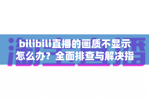 bilibili直播的画质不显示怎么办?全面排查与解决指南帮你快速恢复高清观看体验 bilibili直播的画质不显示怎么办?全面排查与解决指南帮你快速恢复高清观看体验