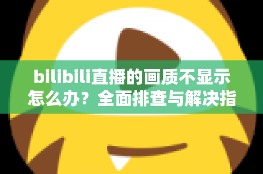 bilibili直播的画质不显示怎么办?全面排查与解决指南帮你快速恢复高清观看体验 bilibili直播的画质不显示怎么办?全面排查与解决指南帮你快速恢复高清观看体验