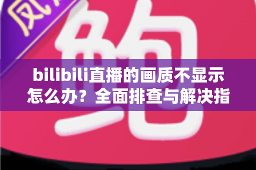 bilibili直播的画质不显示怎么办？全面排查与解决指南帮你快速恢复高清观看体验