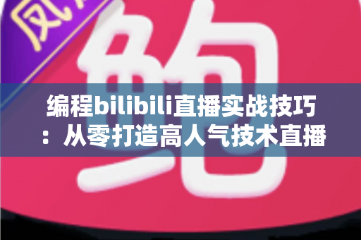 编程bilibili直播实战技巧：从零打造高人气技术直播间的完整指南