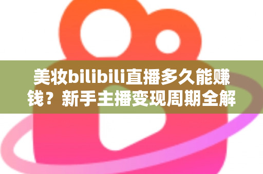 美妆bilibili直播多久能赚钱?新手主播变现周期全解析与快速起号实战指南 美妆bilibili直播多久能赚钱?新手主播变现周期全解析与快速起号实战指南