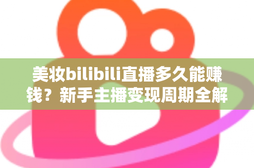 美妆bilibili直播多久能赚钱？新手主播变现周期全解析与快速起号实战指南