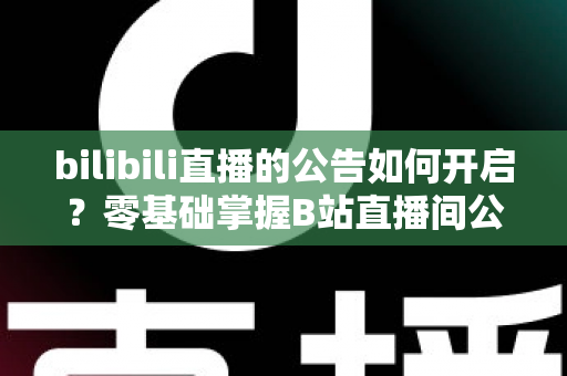 bilibili直播的公告如何开启？零基础掌握B站直播间公告设置全攻略，轻松提升直播人气与互动