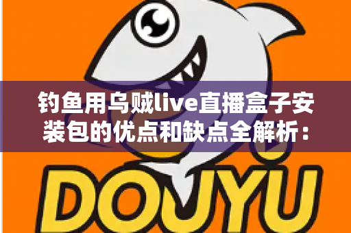 钓鱼用乌贼live直播盒子安装包的优点和缺点全解析：钓友必读的深度评测与实用指南