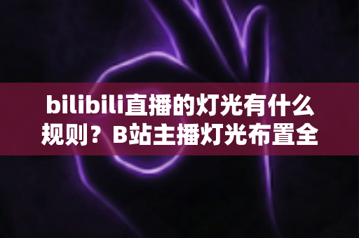 bilibili直播的灯光有什么规则？B站主播灯光布置全攻略与实用避坑指南