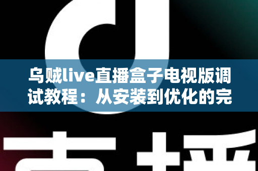 乌贼live直播盒子电视版调试教程:从安装到优化的完整指南,手把手教你解决卡顿、黑屏与连接难题 乌贼live直播盒子电视版调试教程:从安装到优化的完整指南,手把手教你解决卡顿、黑屏与连接难题