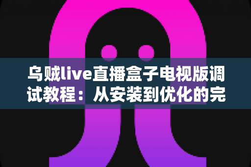 乌贼live直播盒子电视版调试教程:从安装到优化的完整指南,手把手教你解决卡顿、黑屏与连接难题 乌贼live直播盒子电视版调试教程:从安装到优化的完整指南,手把手教你解决卡顿、黑屏与连接难题