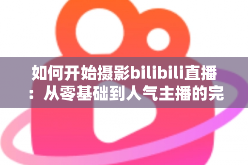 如何开始摄影bilibili直播:从零基础到人气主播的完整实战指南(2025最新版) 如何开始摄影bilibili直播:从零基础到人气主播的完整实战指南(2025最新版)
