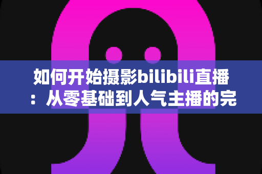 如何开始摄影bilibili直播:从零基础到人气主播的完整实战指南(2025最新版) 如何开始摄影bilibili直播:从零基础到人气主播的完整实战指南(2025最新版)