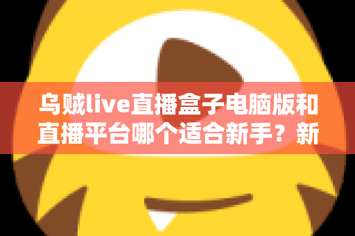 乌贼live直播盒子电脑版和直播平台哪个适合新手？新手主播入门选择全攻略
