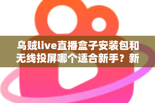 乌贼live直播盒子安装包和无线投屏哪个适合新手?新手必看的两种大屏观影方式全面对比与选择指南 乌贼live直播盒子安装包和无线投屏哪个适合新手?新手必看的两种大屏观影方式全面对比与选择指南