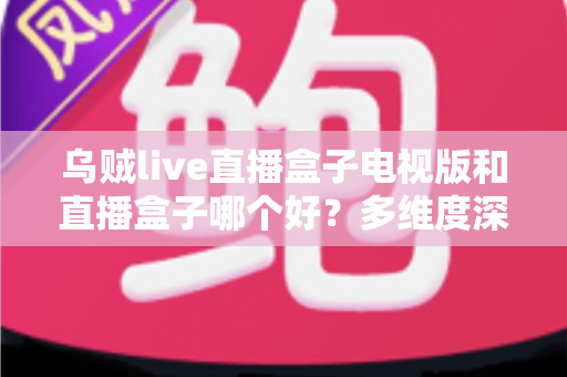 乌贼live直播盒子电视版和直播盒子哪个好?多维度深度对比,帮你选对大屏看直播的最佳方案 乌贼live直播盒子电视版和直播盒子哪个好?多维度深度对比,帮你选对大屏看直播的最佳方案