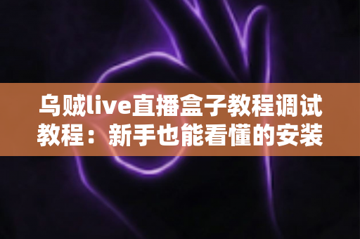 乌贼live直播盒子教程调试教程:新手也能看懂的安装配置与故障排查全攻略 乌贼live直播盒子教程调试教程:新手也能看懂的安装配置与故障排查全攻略