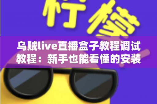 乌贼live直播盒子教程调试教程:新手也能看懂的安装配置与故障排查全攻略 乌贼live直播盒子教程调试教程:新手也能看懂的安装配置与故障排查全攻略