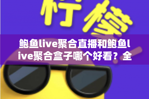 鲍鱼live聚合直播和鲍鱼live聚合盒子哪个好看?全面对比助你选出更佳观影方案 鲍鱼live聚合直播和鲍鱼live聚合盒子哪个好看?全面对比助你选出更佳观影方案