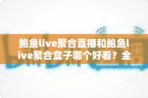 鲍鱼live聚合直播和鲍鱼live聚合盒子哪个好看?全面对比助你选出更佳观影方案 鲍鱼live聚合直播和鲍鱼live聚合盒子哪个好看?全面对比助你选出更佳观影方案