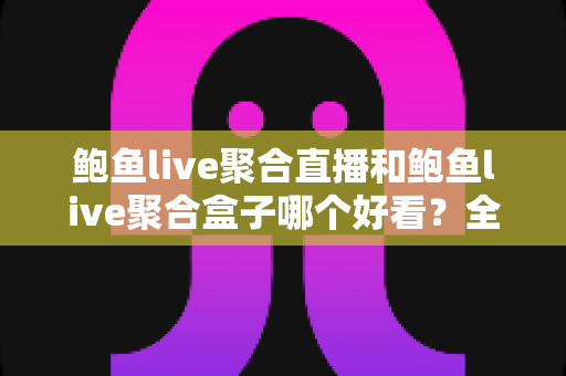 鲍鱼live聚合直播和鲍鱼live聚合盒子哪个好看?全面对比助你选出更佳观影方案 鲍鱼live聚合直播和鲍鱼live聚合盒子哪个好看?全面对比助你选出更佳观影方案