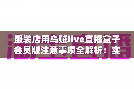 服装店用乌贼live直播盒子会员版注意事项全解析：实体店直播带货前必看的避坑与运营指南