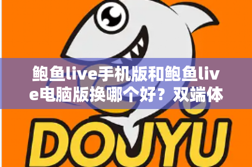 鲍鱼live手机版和鲍鱼live电脑版换哪个好？双端体验全面对比与实用选择指南