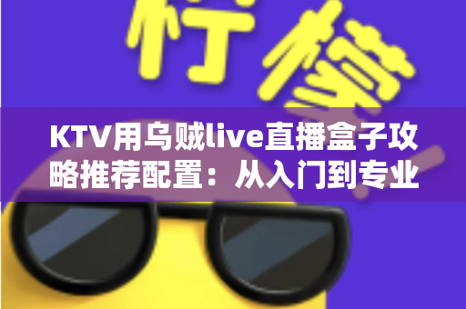 KTV用乌贼live直播盒子攻略推荐配置:从入门到专业级的完整搭建指南 KTV用乌贼live直播盒子攻略推荐配置:从入门到专业级的完整搭建指南